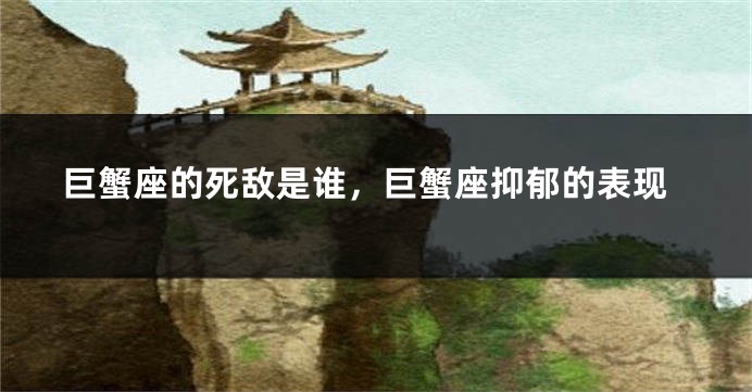 巨蟹座的死敌是谁，巨蟹座抑郁的表现