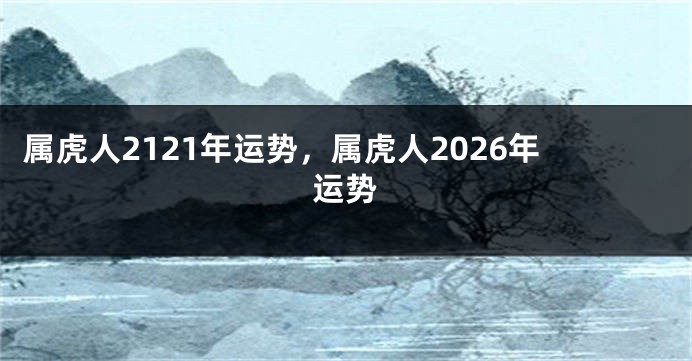 属虎人2121年运势,属虎人2026年运势