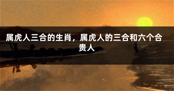 属虎人三合的生肖，属虎人的三合和六个合贵人