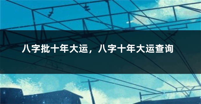 八字批十年大运，八字十年大运查询