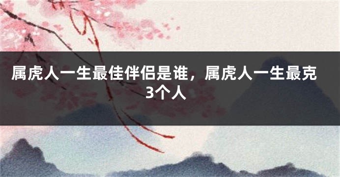 属虎人一生最佳伴侣是谁，属虎人一生最克3个人