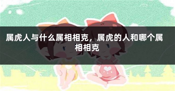属虎人与什么属相相克，属虎的人和哪个属相相克