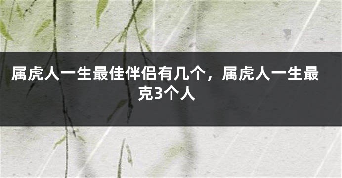 属虎人一生最佳伴侣有几个，属虎人一生最克3个人