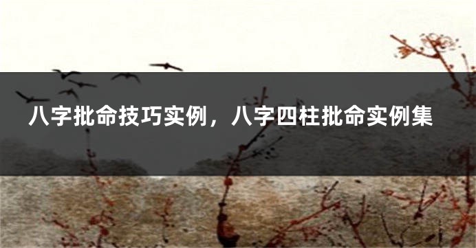 八字批命技巧实例，八字四柱批命实例集