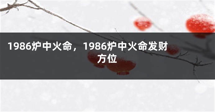 1986炉中火命，1986炉中火命发财方位