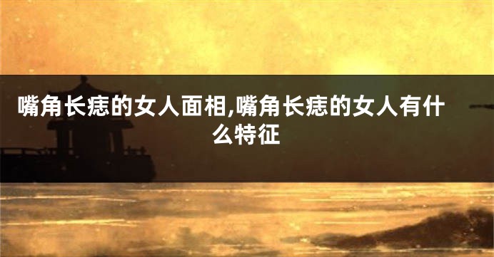 嘴角长痣的女人面相,嘴角长痣的女人有什么特征