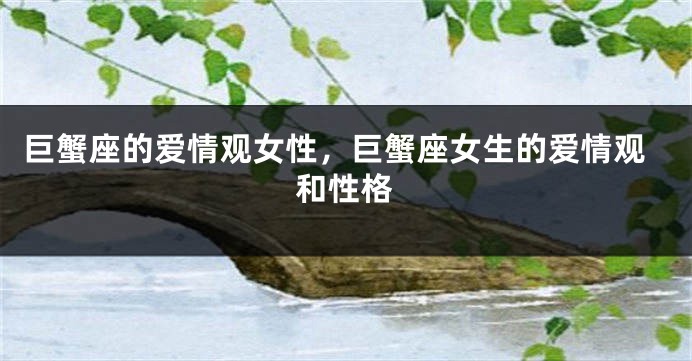 巨蟹座的爱情观女性，巨蟹座女生的爱情观和性格