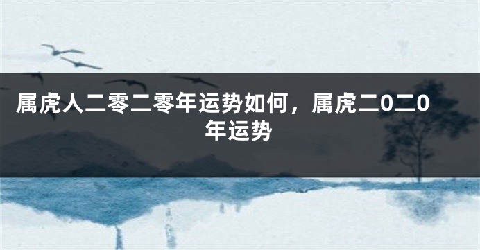 属虎人二零二零年运势如何，属虎二0二0年运势