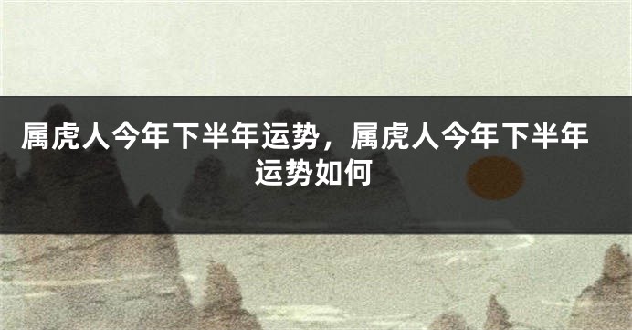 属虎人今年下半年运势，属虎人今年下半年运势如何
