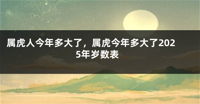 属虎人今年多大了，属虎今年多大了2025年岁数表
