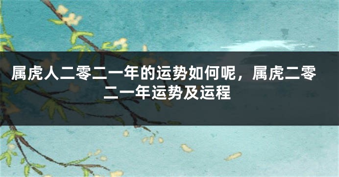 属虎人二零二一年的运势如何呢，属虎二零二一年运势及运程