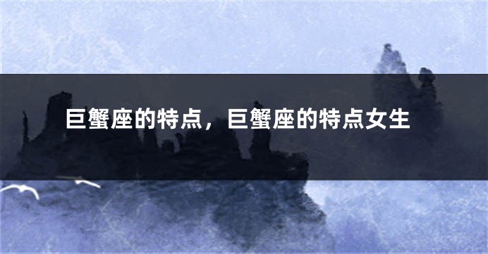 巨蟹座的特点，巨蟹座的特点女生