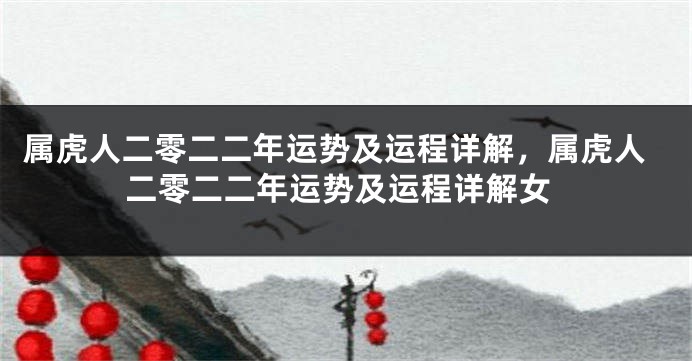 属虎人二零二二年运势及运程详解，属虎人二零二二年运势及运程详解女