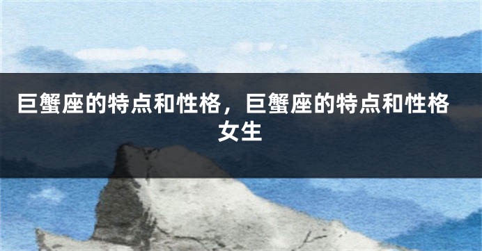 巨蟹座的特点和性格，巨蟹座的特点和性格女生