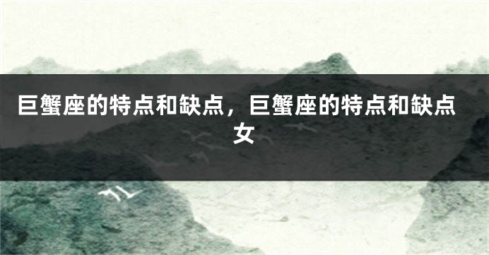 巨蟹座的特点和缺点，巨蟹座的特点和缺点女