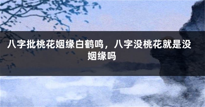 八字批桃花姻缘白鹤鸣，八字没桃花就是没姻缘吗