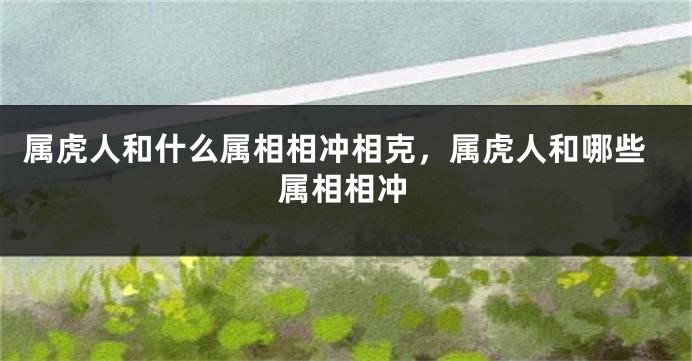 属虎人和什么属相相冲相克，属虎人和哪些属相相冲