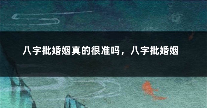 八字批婚姻真的很准吗，八字批婚姻