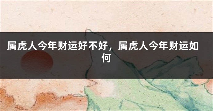属虎人今年财运好不好，属虎人今年财运如何