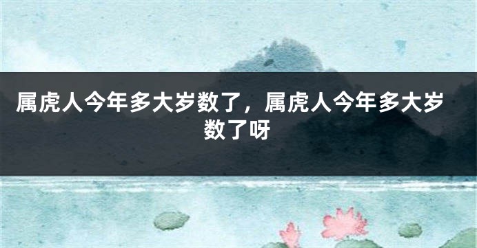 属虎人今年多大岁数了，属虎人今年多大岁数了呀