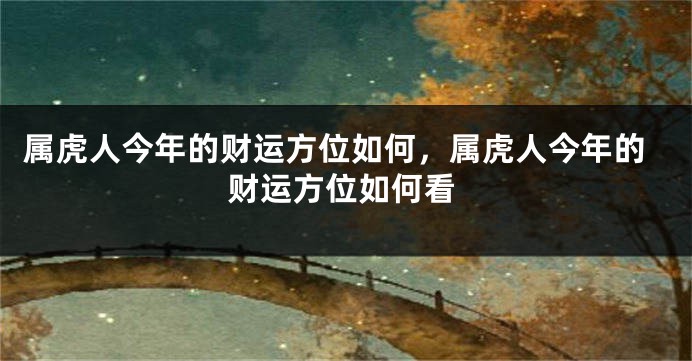 属虎人今年的财运方位如何，属虎人今年的财运方位如何看