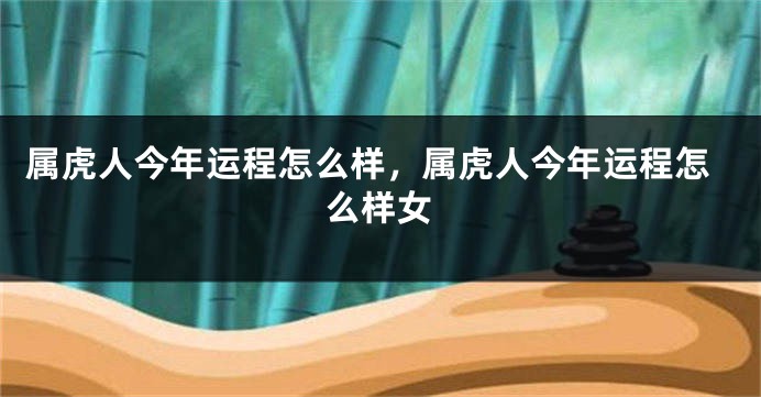 属虎人今年运程怎么样，属虎人今年运程怎么样女