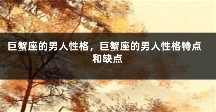巨蟹座的男人性格，巨蟹座的男人性格特点和缺点