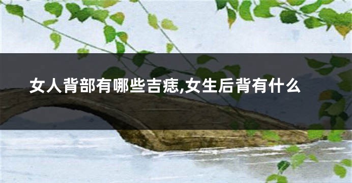 女人背部有哪些吉痣,女生后背有什么