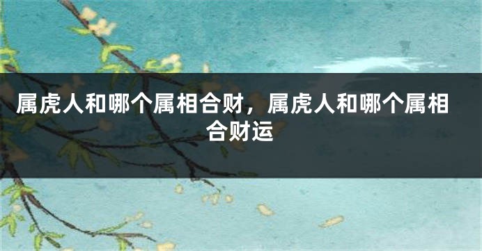 属虎人和哪个属相合财，属虎人和哪个属相合财运
