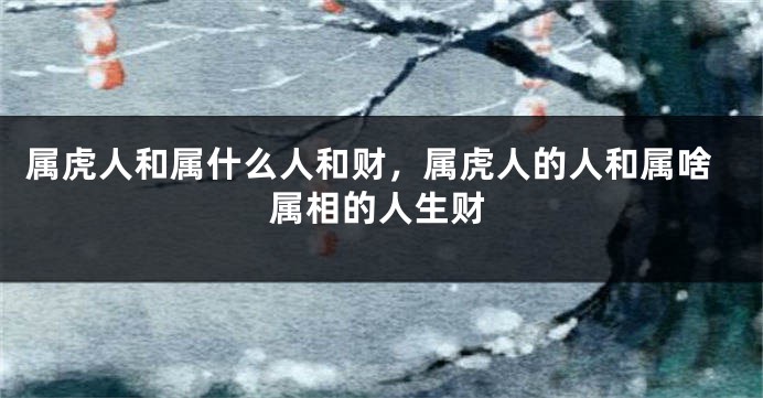 属虎人和属什么人和财，属虎人的人和属啥属相的人生财