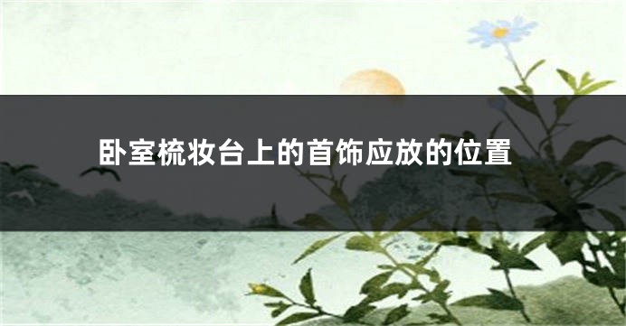 卧室梳妆台上的首饰应放的位置