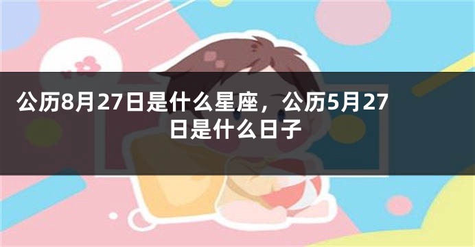 公历8月27日是什么星座，公历5月27日是什么日子