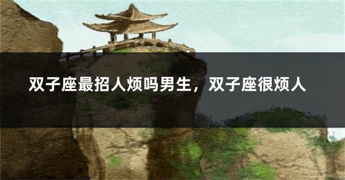 双子座最招人烦吗男生，双子座很烦人