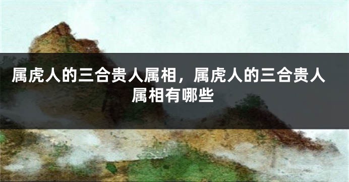 属虎人的三合贵人属相,属虎人的三合贵人属相有哪些