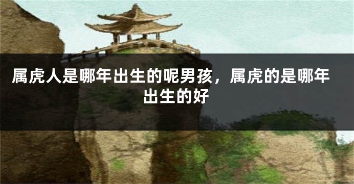 属虎人是哪年出生的呢男孩，属虎的是哪年出生的好