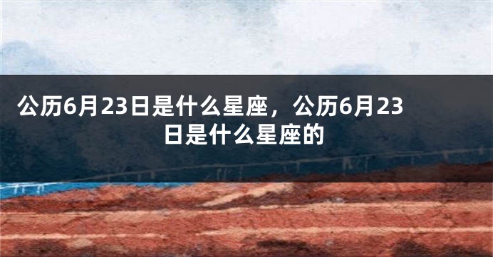 公历6月23日是什么星座，公历6月23日是什么星座的