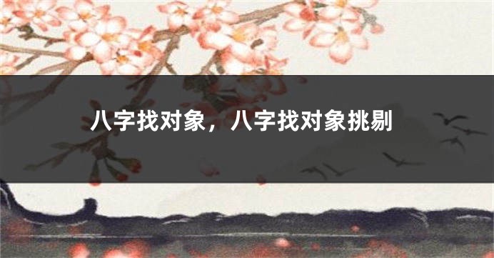 八字找对象，八字找对象挑剔