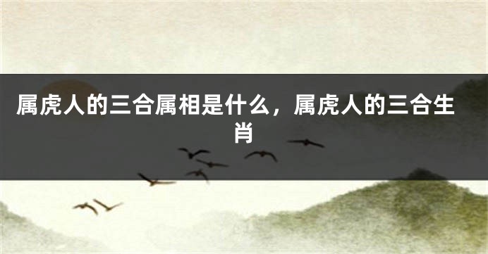 属虎人的三合属相是什么，属虎人的三合生肖