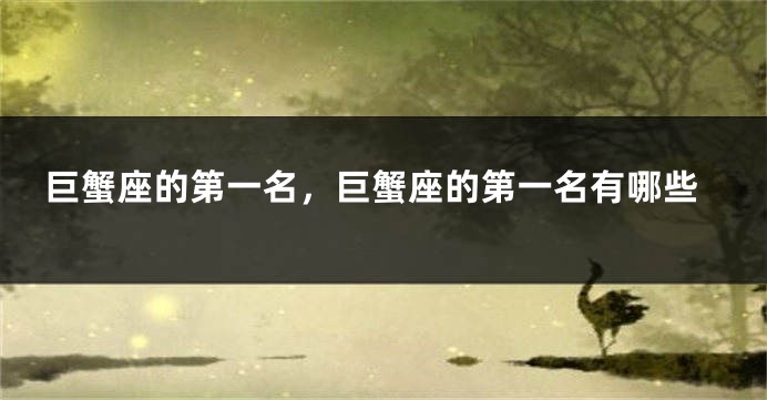 巨蟹座的第一名，巨蟹座的第一名有哪些