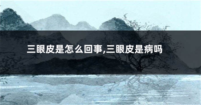 三眼皮是怎么回事,三眼皮是病吗