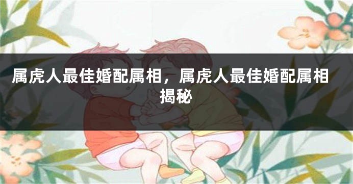 属虎人最佳婚配属相，属虎人最佳婚配属相揭秘
