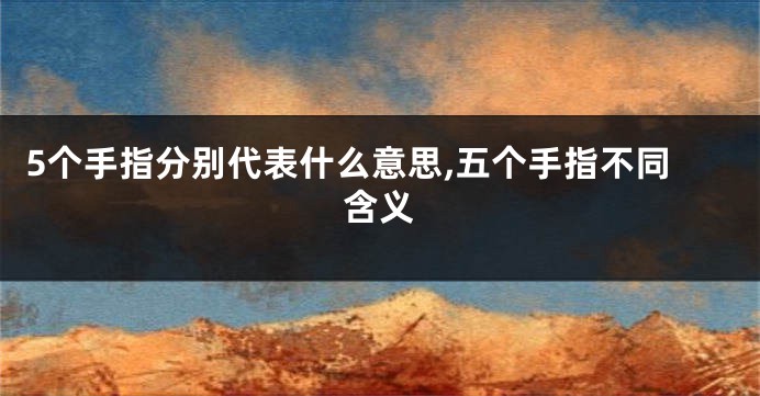 5个手指分别代表什么意思,五个手指不同含义