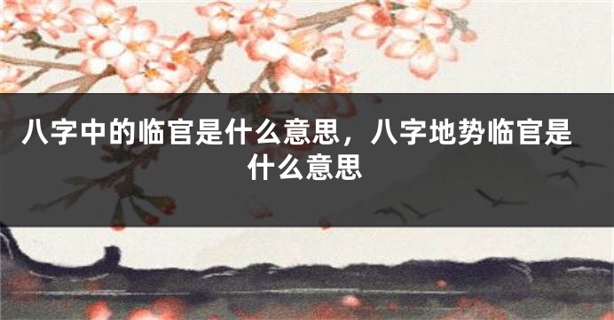 八字中的临官是什么意思，八字地势临官是什么意思