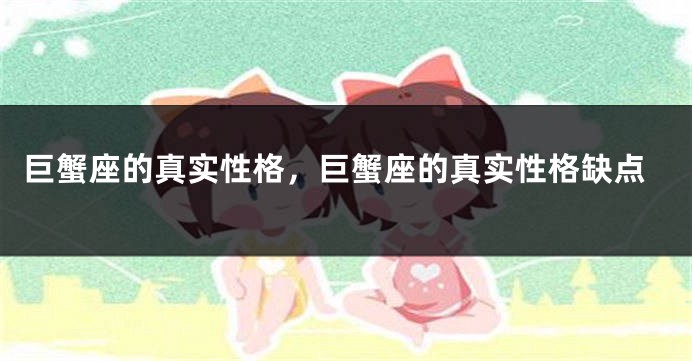 巨蟹座的真实性格，巨蟹座的真实性格缺点