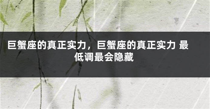 巨蟹座的真正实力，巨蟹座的真正实力 最低调最会隐藏