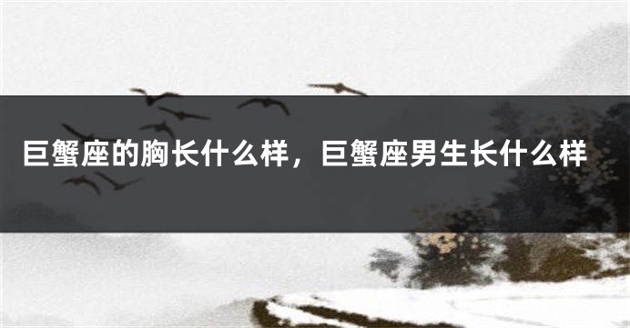 巨蟹座的胸长什么样，巨蟹座男生长什么样