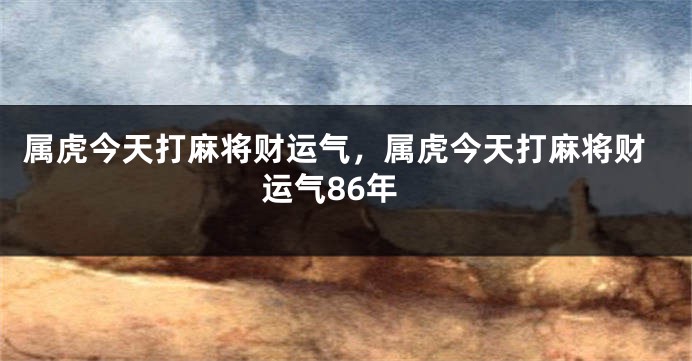 属虎今天打麻将财运气,属虎今天打麻将财运气86年
