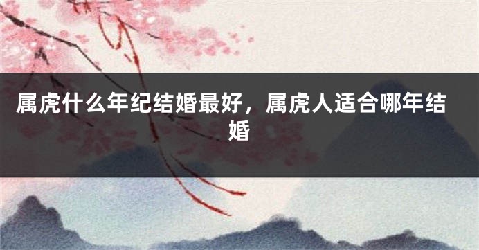 属虎什么年纪结婚最好，属虎人适合哪年结婚