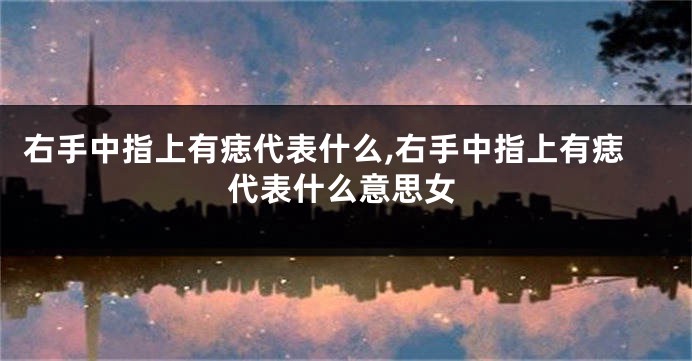 右手中指上有痣代表什么,右手中指上有痣代表什么意思女