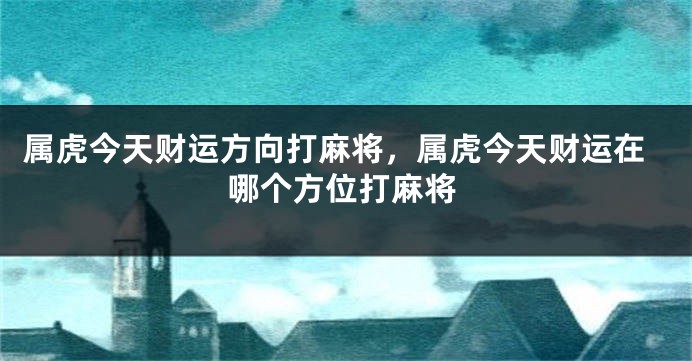 属虎今天财运方向打麻将，属虎今天财运在哪个方位打麻将